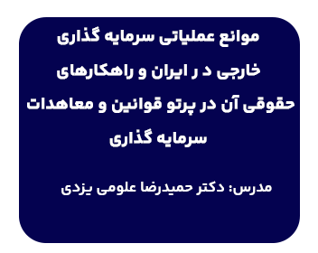 دوره موانع عملیاتی سرمایه گذاری خارجی در ایران و راهکارهای حقوقی آن در پرتو قوانین و معاهدات سرمایه گذاری